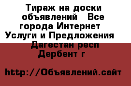 Тираж на доски объявлений - Все города Интернет » Услуги и Предложения   . Дагестан респ.,Дербент г.